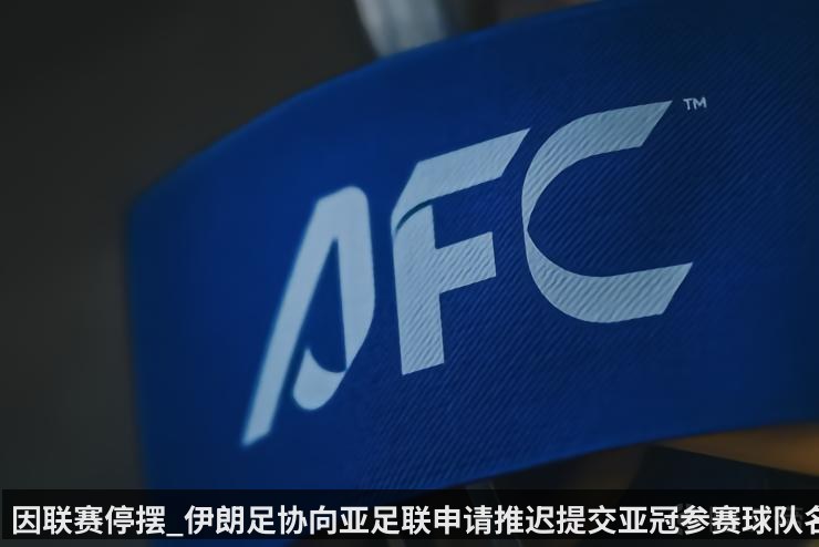 因联赛停摆_伊朗足协向亚足联申请推迟提交亚冠参赛球队名单