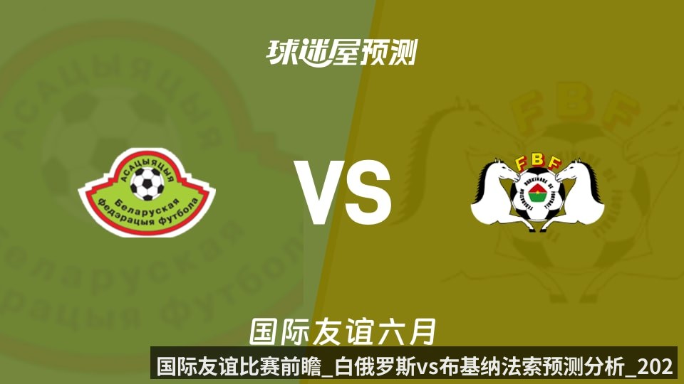 国际友谊比赛前瞻_白俄罗斯vs布基纳法索预测分析_2026年06月10日_